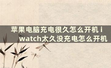 苹果电脑充电很久怎么开机 iwatch太久没充电怎么开机